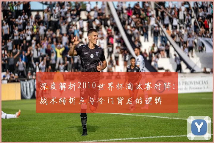 深度解析2010世界杯淘汰赛对阵：战术转折点与冷门背后的逻辑